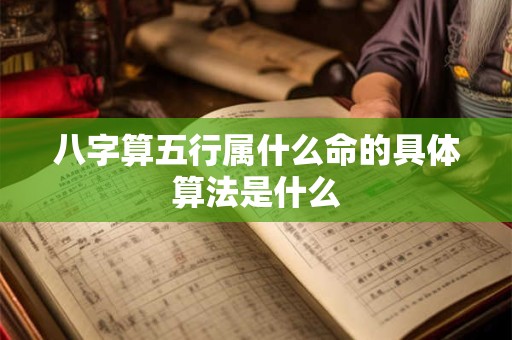 八字算五行属什么命的具体算法是什么 八字算五行属什么命的具体算法是什么