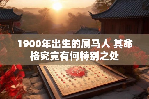 1900年出生的属马人 其命格究竟有何特别之处