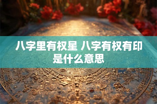 详细阅读:八字里有权星 八字有权有印是什么意思 八字里有权星 八字有权有印是什么意思