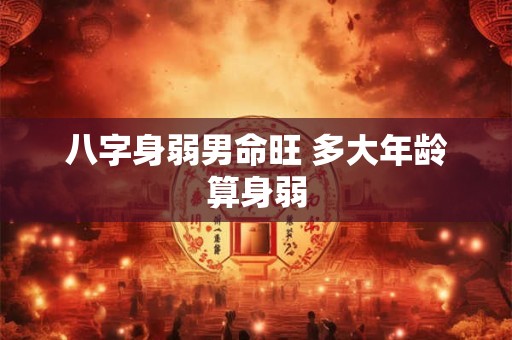 八字身弱男命旺 多大年龄算身弱
