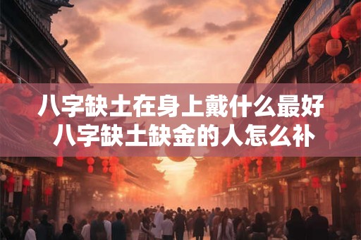 八字缺土在身上戴什么最好 八字缺土缺金的人怎么补救