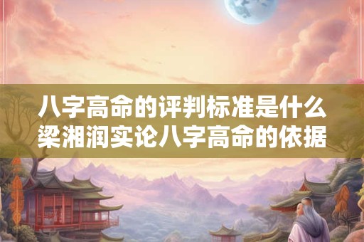 八字高命的评判标准是什么梁湘润实论八字高命的依据又是什么