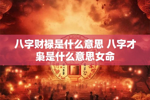 八字财禄是什么意思 八字才枭是什么意思女命 八字财禄是什么意思 八字才枭是什么意思女命
