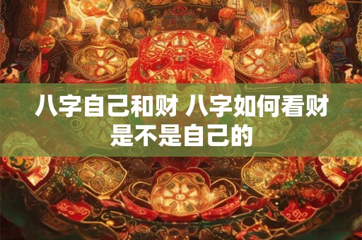 八字自己和财 八字如何看财是不是自己的