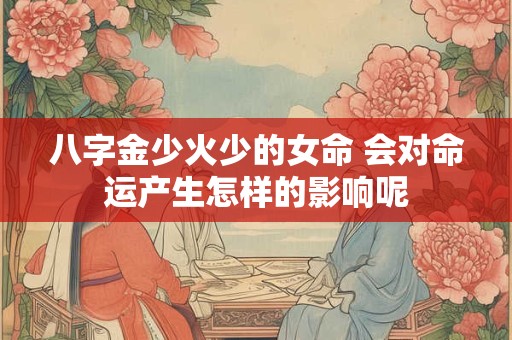 八字金少火少的女命 会对命运产生怎样的影响呢