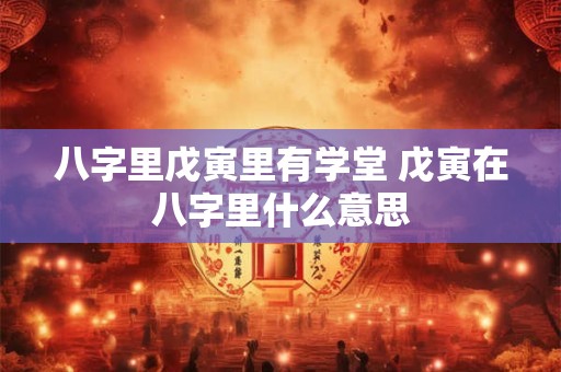 八字里戊寅里有学堂 戊寅在八字里什么意思