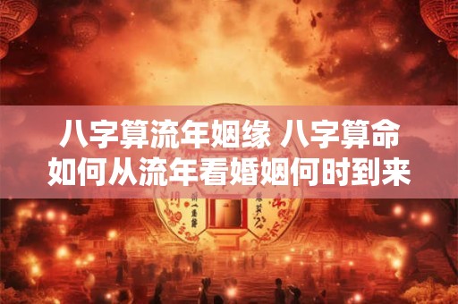 八字算流年姻缘 八字算命如何从流年看婚姻何时到来