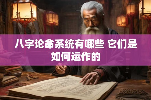 八字论命系统有哪些 它们是如何运作的 八字论命系统有哪些 它们是如何运作的