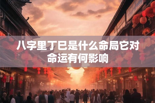 八字里丁巳是什么命局它对命运有何影响