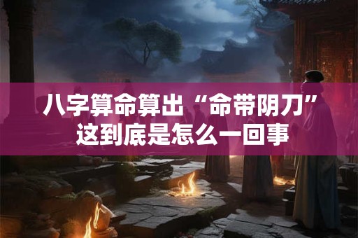八字算命算出“命带阴刀” 这到底是怎么一回事