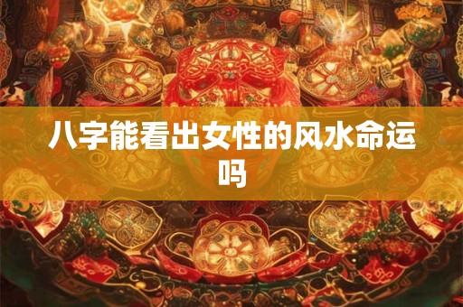 八字能看出女性的风水命运吗