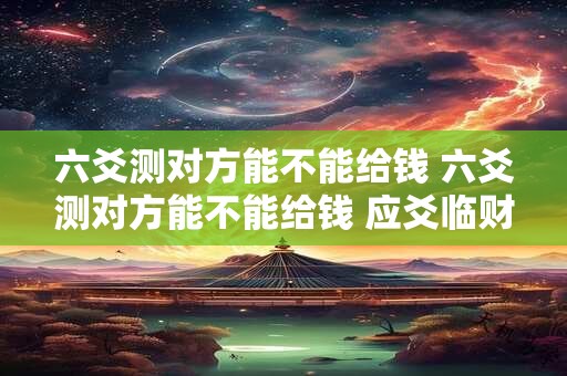 六爻测对方能不能给钱 六爻测对方能不能给钱 应爻临财旺空什么意思