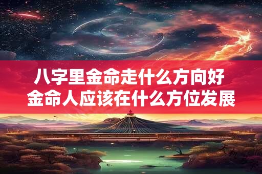 八字里金命走什么方向好 金命人应该在什么方位发展有利