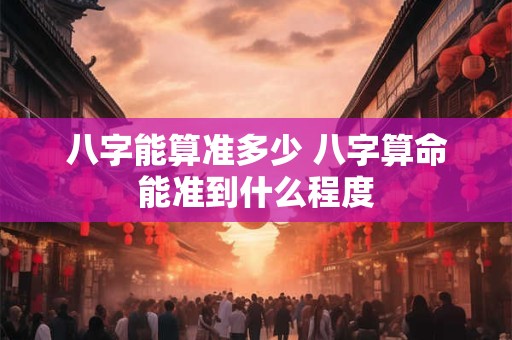 八字能算准多少 八字算命能准到什么程度