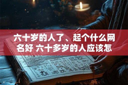 六十岁的人了、起个什么网名好 六十多岁的人应该怎么生活
