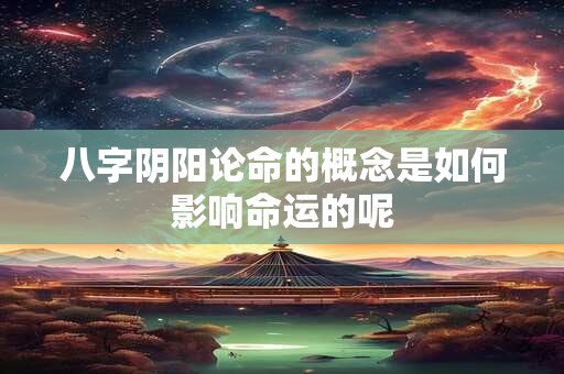 八字阴阳论命的概念是如何影响命运的呢