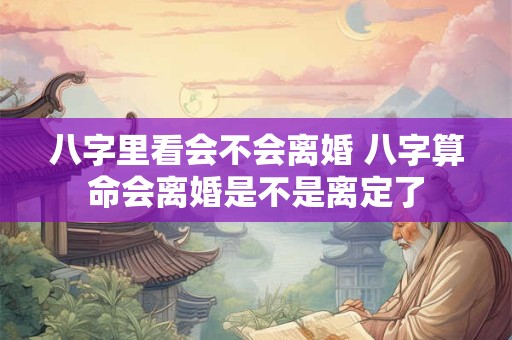 八字里看会不会离婚 八字算命会离婚是不是离定了