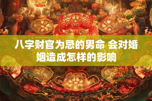 八字财官为忌的男命 会对婚姻造成怎样的影响