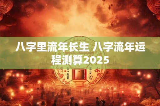 八字里流年长生 八字流年运程测算2025