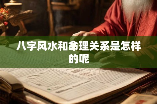 八字风水和命理关系是怎样的呢 八字风水和命理关系是怎样的呢