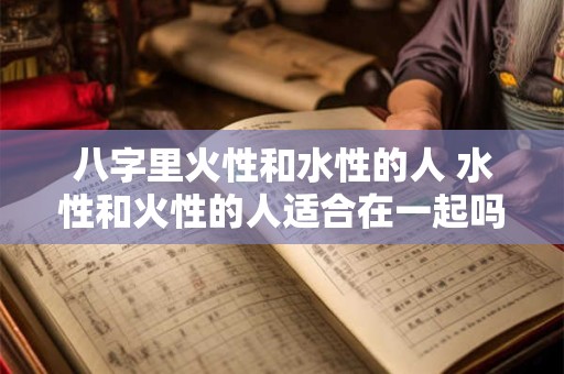 八字里火性和水性的人 水性和火性的人适合在一起吗