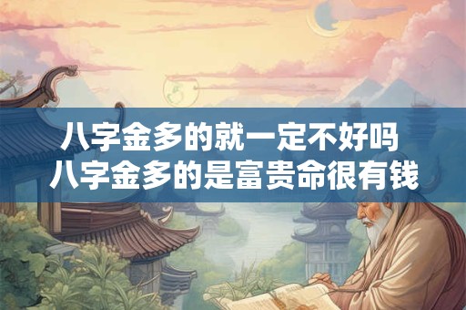 八字金多的就一定不好吗 八字金多的是富贵命很有钱是吗 八字金多的就一定不好吗 八字金多的是富贵命很有钱是吗