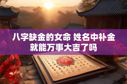 八字缺金的女命 姓名中补金就能万事大吉了吗