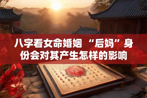 八字看女命婚姻 “后妈”身份会对其产生怎样的影响