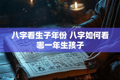八字看生子年份 八字如何看哪一年生孩子