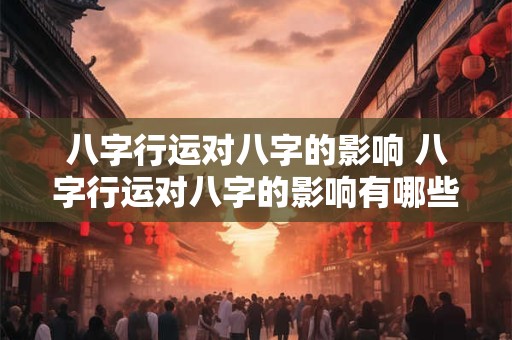 八字行运对八字的影响 八字行运对八字的影响有哪些 八字行运对八字的影响 八字行运对八字的影响有哪些