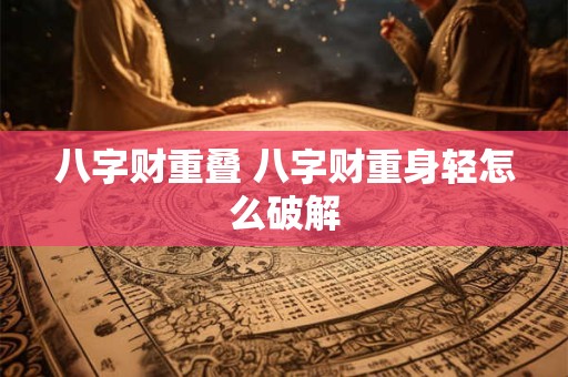 八字财重叠 八字财重身轻怎么破解