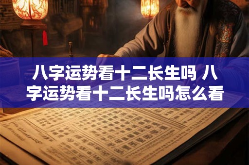 八字运势看十二长生吗 八字运势看十二长生吗怎么看