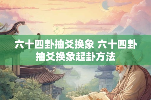 六十四卦抽爻换象 六十四卦抽爻换象起卦方法