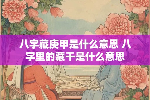 八字藏庚甲是什么意思 八字里的藏干是什么意思