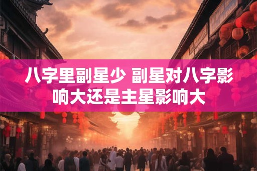 八字里副星少 副星对八字影响大还是主星影响大