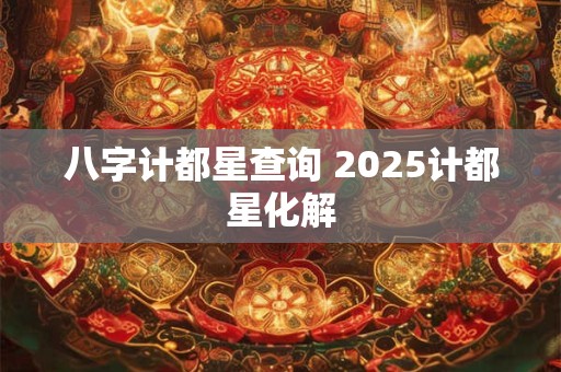 八字计都星查询 2025计都星化解 八字计都星查询 2025计都星化解