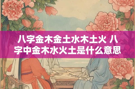 八字金木金土水木土火 八字中金木水火土是什么意思