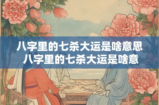 八字里的七杀大运是啥意思 八字里的七杀大运是啥意思啊