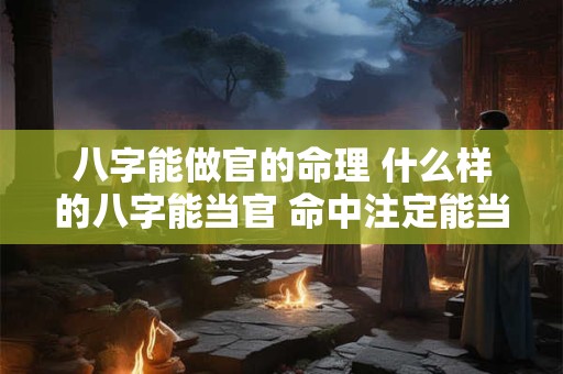 八字能做官的命理 什么样的八字能当官 命中注定能当官的八字