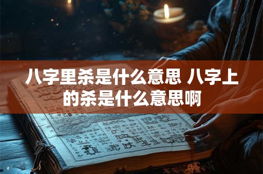 八字里杀是什么意思 八字上的杀是什么意思啊