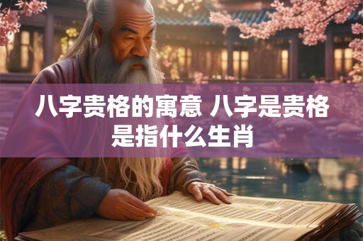 八字贵格的寓意 八字是贵格是指什么生肖