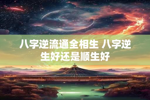 八字逆流通全相生 八字逆生好还是顺生好