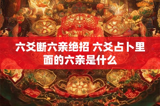 六爻断六亲绝招 六爻占卜里面的六亲是什么