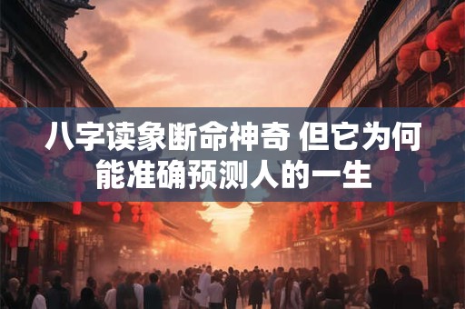 八字读象断命神奇 但它为何能准确预测人的一生 八字读象断命神奇 但它为何能准确预测人的一生