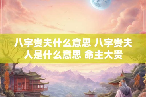 八字贵夫什么意思 八字贵夫人是什么意思 命主大贵