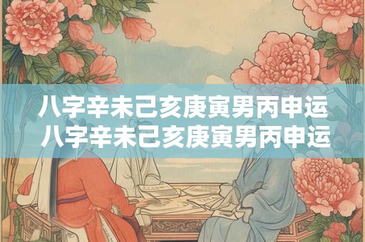 八字辛未己亥庚寅男丙申运 八字辛未己亥庚寅男丙申运势怎么样