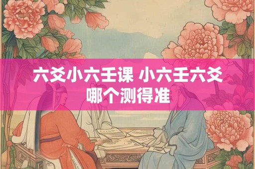 六爻小六壬课 小六壬六爻哪个测得准
