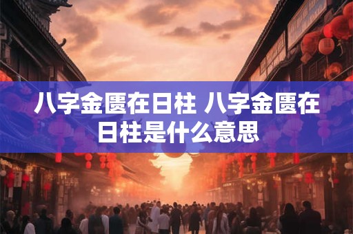 八字金匮在日柱 八字金匮在日柱是什么意思 八字金匮在日柱 八字金匮在日柱是什么意思