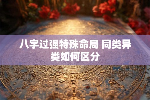 八字过强特殊命局 同类异类如何区分