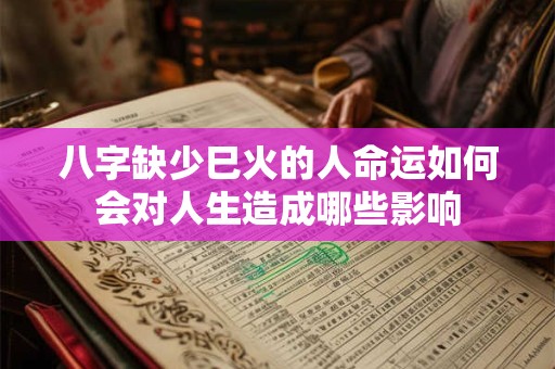 八字缺少巳火的人命运如何会对人生造成哪些影响